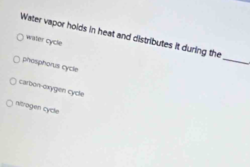 Water vapor holds in heat and distributes it during the
water cycle
_
phosphorus cycle
carbon-oxygen cycle
nitrogen cycle