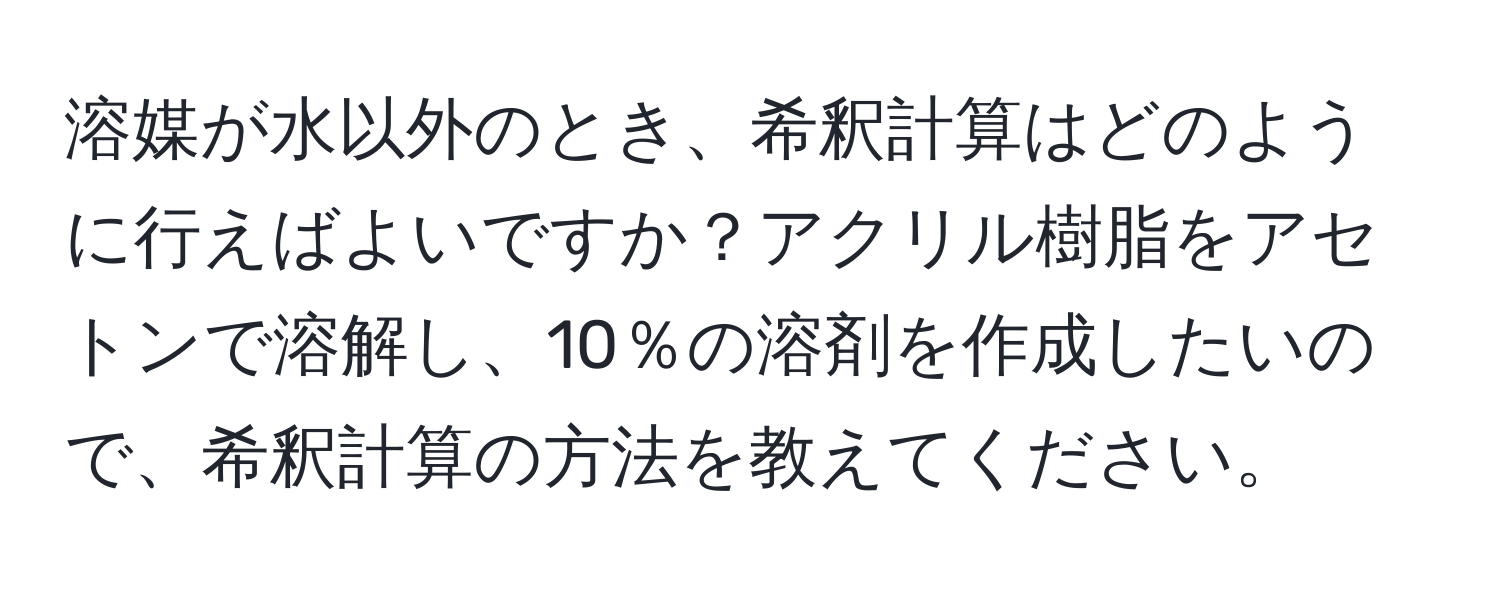 溶媒が水以外のとき、希釈計算はどのように行えばよいですか？アクリル樹脂をアセトンで溶解し、10％の溶剤を作成したいので、希釈計算の方法を教えてください。