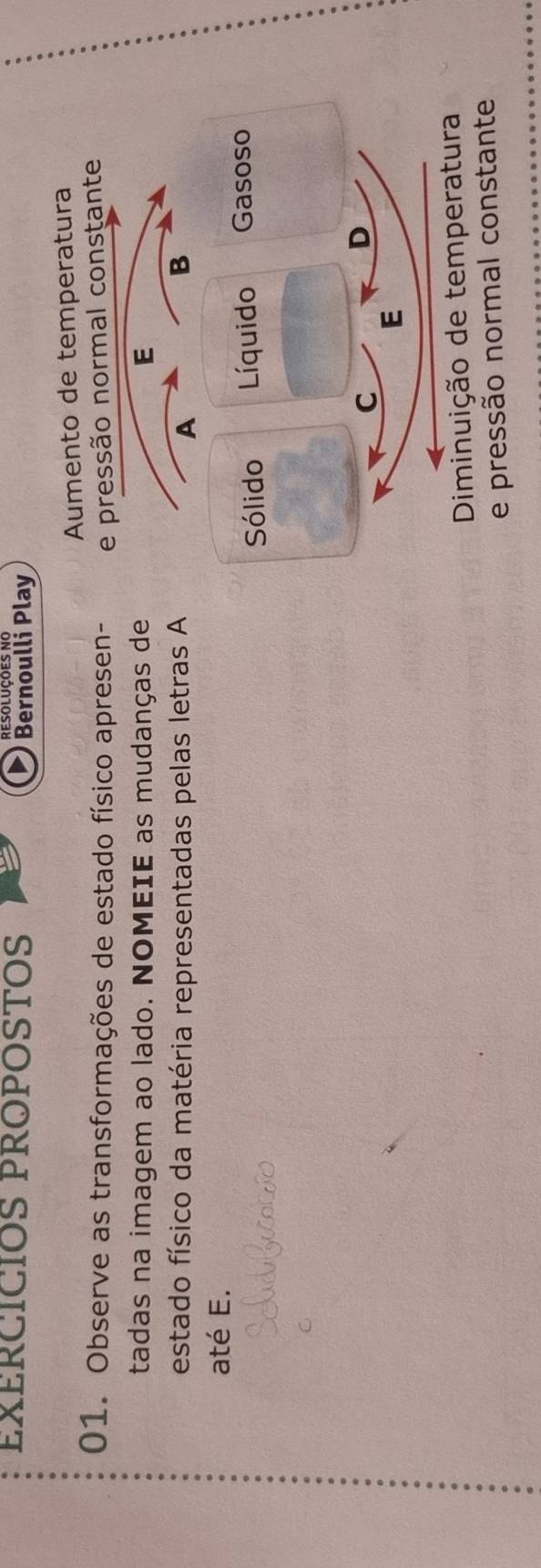 EXÉRCÍCIOS PROPOSTOS Bernoulli Play
Aumento de temperatura
01. Observe as transformações de estado físico apresen- ressão normal constante
tadas na imagem ao lado. NOMEIE as mudanças de
estado físico da matéria representadas pelas letras A
até E.
Diminuição de temperatura
e pressão normal constante