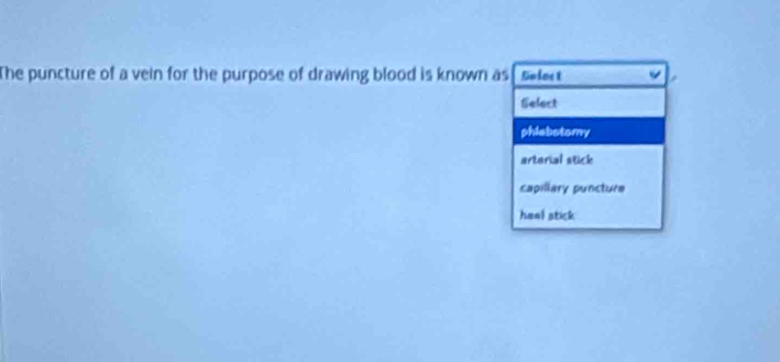 The puncture of a vein for the purpose of drawing blood is known as Solost
Select
phlabstomy
artarial stick
capillary puncture
heel stick