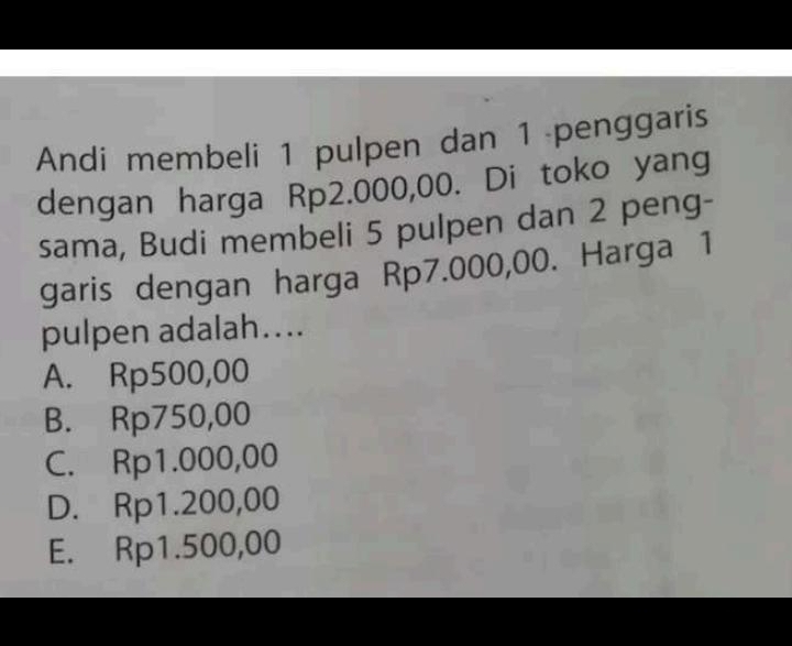 Andi membeli 1 pulpen dan 1 penggaris
dengan harga Rp2.000,00. Di toko yang
sama, Budi membeli 5 pulpen dan 2 peng-
garis dengan harga Rp7.000,00. Harga 1
pulpen adalah....
A. Rp500,00
B. Rp750,00
C. Rp1.000,00
D. Rp1.200,00
E. Rp1.500,00