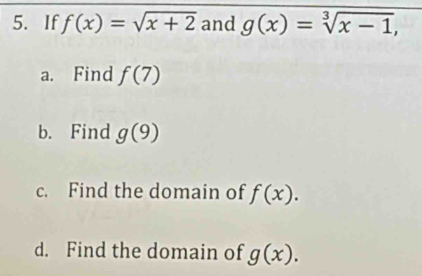 If f(x)=sqrt(x+2) and g(x)=sqrt[3](x-1), 
a. Find f(7)
b. Find g(9)
c. Find the domain of f(x). 
d. Find the domain of g(x).