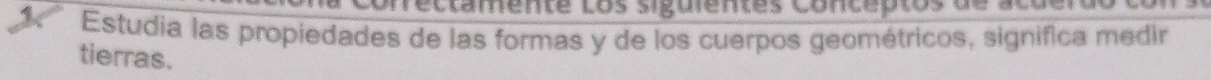 clamente Los siguientes Concptos 
Estudia las propiedades de las formas y de los cuerpos geométricos, significa medir 
tierras.