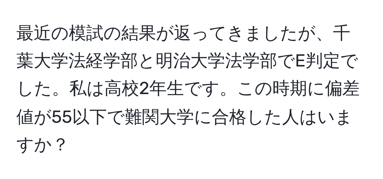 最近の模試の結果が返ってきましたが、千葉大学法経学部と明治大学法学部でE判定でした。私は高校2年生です。この時期に偏差値が55以下で難関大学に合格した人はいますか？