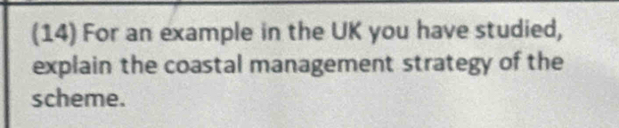 (14) For an example in the UK you have studied, 
explain the coastal management strategy of the 
scheme.