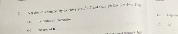 A region R is bounded by the curve y=x^2+2 and a straight line y=4-x Find 
16. Expres 
(a) the points of intersection. 
17.. (a) 
(b) the area of R. 
ated throug 360°