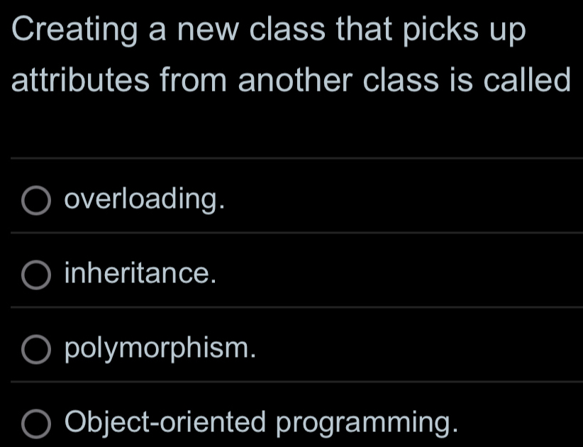 Creating a new class that picks up
attributes from another class is called
overloading.
inheritance.
polymorphism.
Object-oriented programming.