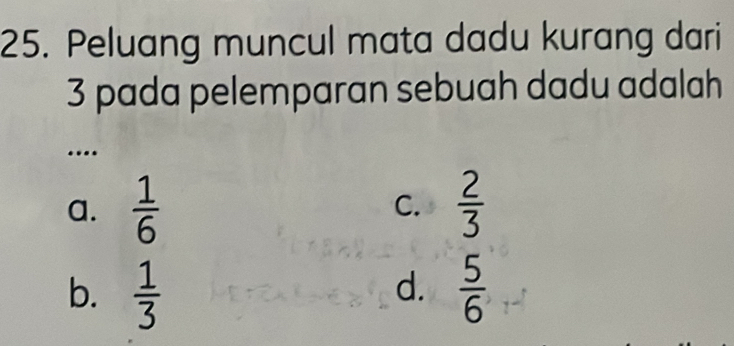 Peluang muncul mata dadu kurang dari
3 pada pelemparan sebuah dadu adalah
…
a.  1/6  C.  2/3 
b.  1/3   5/6 
d.