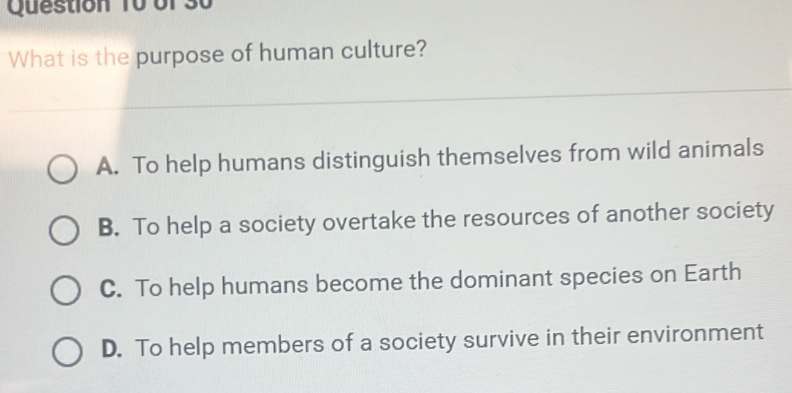 What is the purpose of human culture?
A. To help humans distinguish themselves from wild animals
B. To help a society overtake the resources of another society
C. To help humans become the dominant species on Earth
D. To help members of a society survive in their environment