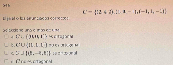 Sea
C= (2,4,2),(1,0,-1),(-1,1,-1)
Elija el o los enunciados correctos:
Seleccione una o más de una:
a. C∪  (0,0,1) es ortogonal
b. C∪  (1,1,1) no es ortogonal
C. C∪  (5,-5,5) es ortogonal
d. C no es ortogonal