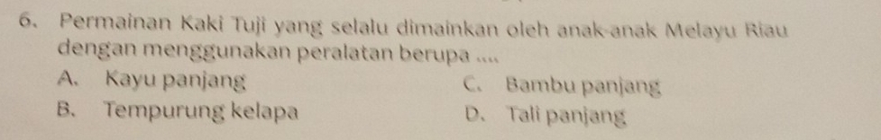 Permainan Kaki Tuji yang selalu dimainkan oleh anak-anak Melayu Riau
dengan menggunakan peralatan berupa ....
A. Kayu panjang C. Bambu panjang
B. Tempurung kelapa D. Tali panjang