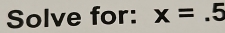 Solve for: x=.5