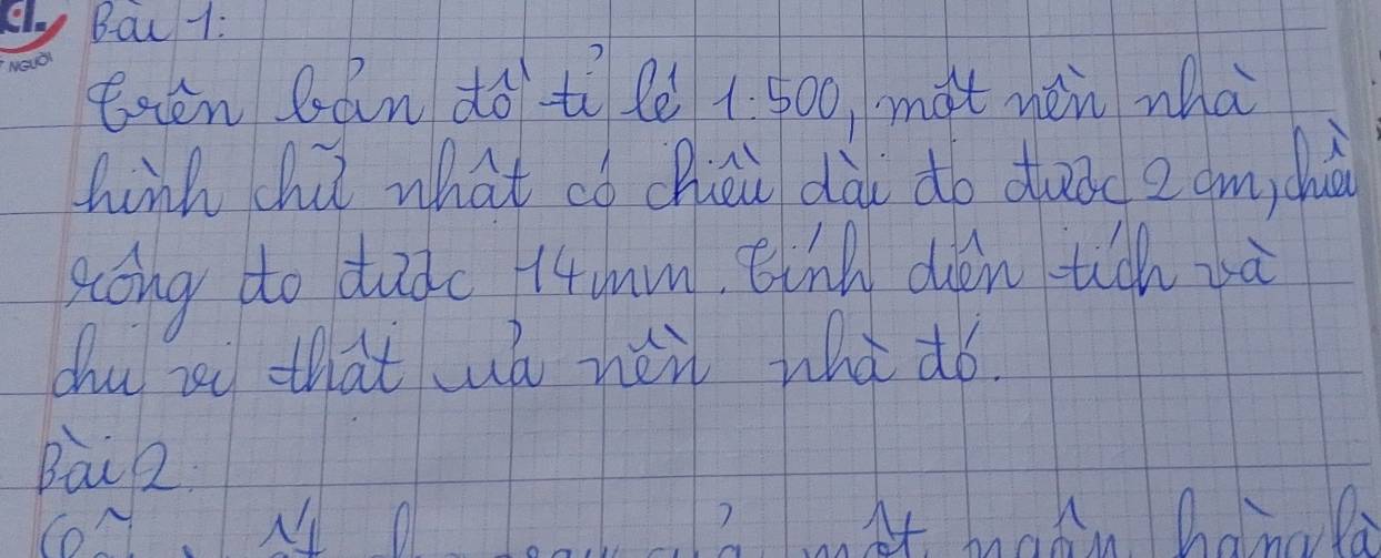 Bac 1: 
tien cán do tì lè 1:500 màt new wha 
hinh (hú what có chhou dài do duǒc2 am dhu 
song do tadc 14m Eing don tih uà 
dhu ru that w nei whà ¢ó. 
Bai2 
hano la