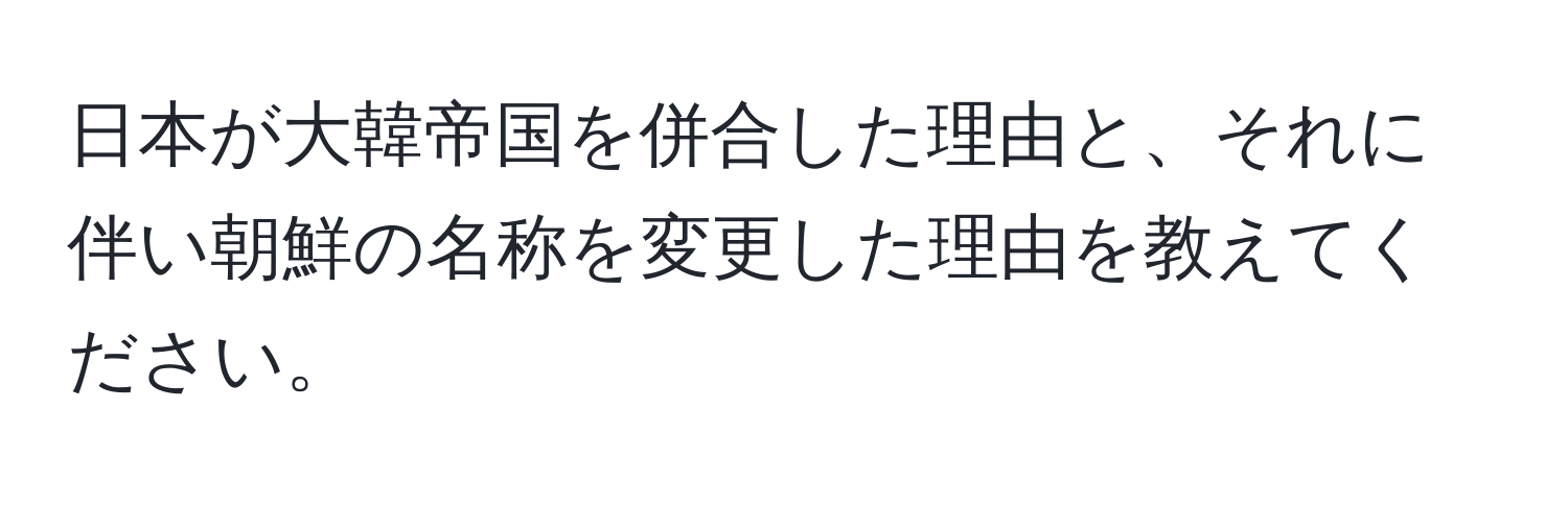 日本が大韓帝国を併合した理由と、それに伴い朝鮮の名称を変更した理由を教えてください。