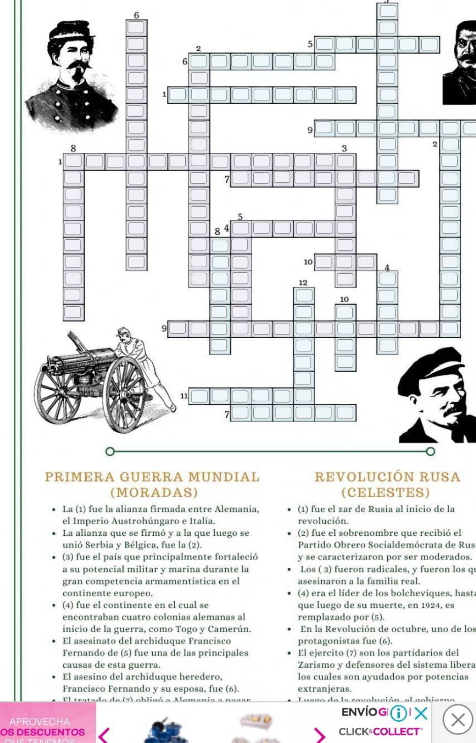 A
La (1) fue la alianza firmada entre Alemania, (1) fue el zar de Rusia al inicio de la
el Imperio Austrohúngaro e Italia. revolución.
La alianza que se firmó y a la que luego se (2) fue el sobrenombre que recibió el
unió Serbia y Bélgica, fue la (2). Partido Obrero Socialdemócrata de Rus
(3) fue el país que principalmente fortaleció y se caracterizaron por ser moderados.
a su potencial militar y marina durante la Los ( 3) fueron radicales, y fueron los q
gran competencia armamentística en el asesinaron a la familia real.
continente europeo. (4) era el líder de los bolcheviques, hast.
(4) fue el continente en el cual se que luego de su muerte, en 1924, es
encontraban cuatro colonias alemanas al remplazado por (5).
inicio de la guerra, como Togo y Camerún. En la Revolución de octubre, uno de los
El asesinato del archiduque Francisco protagonistas fue (6).
Fernando de (5) fue una de las principales El ejercito (7) son los partidarios del
causas de esta guerra. Zarismo y defensores del sistema libera
El asesino del archiduque heredero, los cuales son ayudados por potencias
Francisco Fernando y su esposa, fue (6). extranjeras.
tratado de (z) obligó a Alemania a pas la revolución al gobiarno
EnvíOg'ⓘX
APROVECHA
OS DESCUENTOS CLICK&COLLECT"