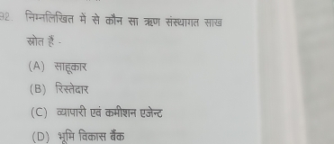 निग्नलिखित में से कौन सा ऋण संस्थागत साख
स्रोत हैं -
(A) साहूकार
(B) रिस्तेदार
(C) व्यापारी एवं कमीशन एजेन्ट
(D) भूमि विकास बैंक