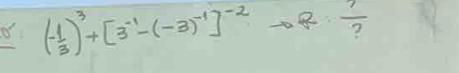 (- 1/3 )^3+[3^(-1)-(-3)^-1]^-2to R: 1/? 