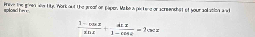 Prove the given identity. Work out the proof on paper. Make a picture or screenshot of your solution and 
upload here.
 (1-cos x)/sin x + sin x/1-cos x =2csc x