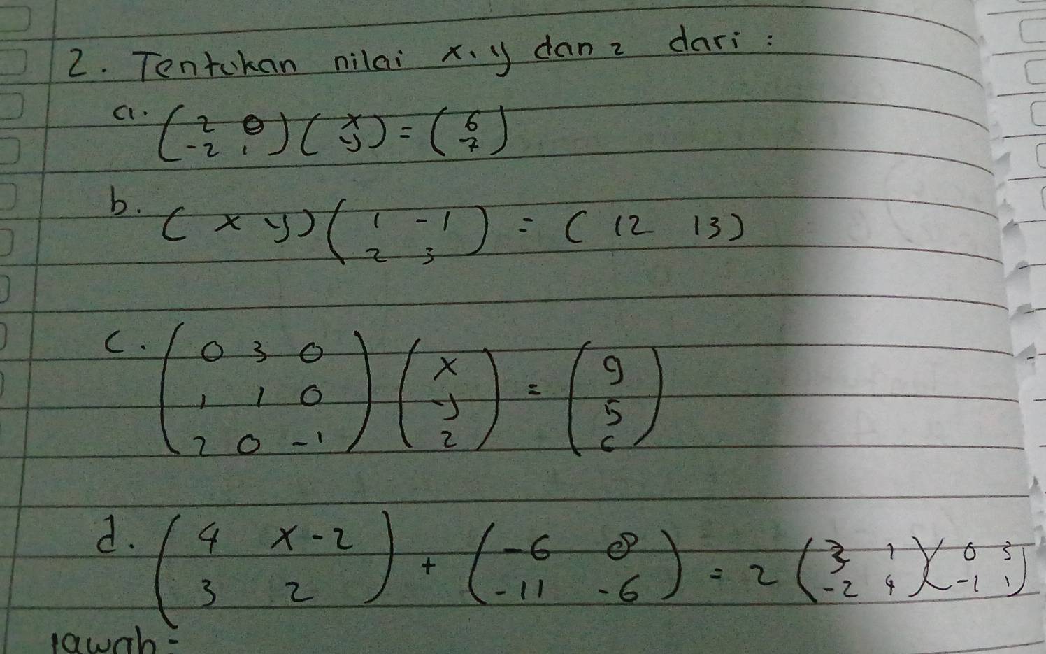 Tentokan nilai x. y dan z dari: 
C1. beginpmatrix 2&0 -2&1endpmatrix beginpmatrix x -yendpmatrix =beginpmatrix 6 7endpmatrix
b. (x-yendpmatrix beginpmatrix 1&-1 23endarray )=(1213)
C. beginpmatrix 0&3&0 1&1&0 2&0&-1endpmatrix beginpmatrix x -1 2endpmatrix =beginpmatrix 9 5 6endpmatrix
d. beginpmatrix 4&x-2 3&2endpmatrix +beginpmatrix -6&0 -11&-6endpmatrix =2beginpmatrix 3&1 -2&4endpmatrix beginpmatrix 0&5 -1&1endpmatrix
lawnb-