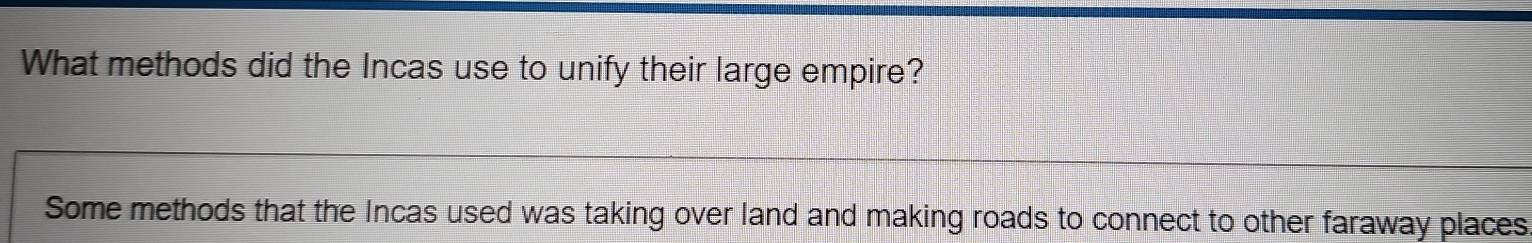 What methods did the Incas use to unify their large empire?
Some methods that the Incas used was taking over land and making roads to connect to other faraway places.