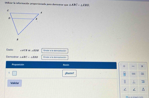 Utilizar la información proporcionada para demostrar que △ ABCsim △ EBD. 
Dado: ∠ ACB≌ ∠ EDB Enviar a la demostración 
Demostrar: △ ABC=△ EBD Enviar a la demostración 
Proposición Razón 
+ × 
1 □ ¿Razón?  □ /□   = 
Validar 
1 overline AB
∠ < 
N es un ángulo recto