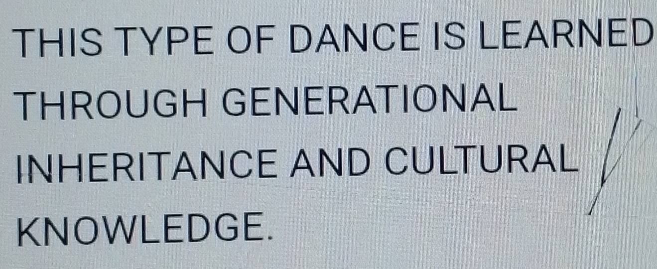 THIS TYPE OF DANCE IS LEARNED 
THROUGH GENERATIONAL 
INHERITANCE AND CULTURAL 
KNOWLEDGE.