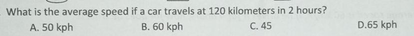 What is the average speed if a car travels at 120 kilometers in 2 hours?
A. 50 kph B. 60 kph C. 45 D. 65 kph