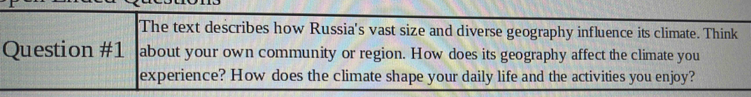 The text describes how Russia's vast size and diverse geography influence its climate. Think 
Question #1 about your own community or region. How does its geography affect the climate you 
experience? How does the climate shape your daily life and the activities you enjoy?