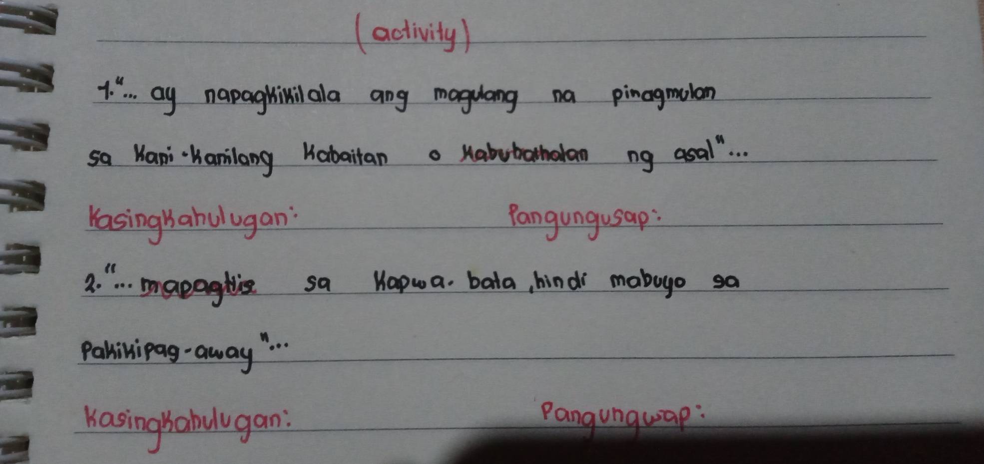 (activity) 
1.^4 ay napaghiilala ang magulang na pinagmulom 
sa Kani-Kamilang Kabaitan o Habubathalan ng asal . . . 
Kasing ahul ugan: Pangungusap: 
a. ". . mapaghie sa Hapwa bata, hind mabugo sa 
Pahinipag-away ". 
Kasing babul gan: 
pangunguap :