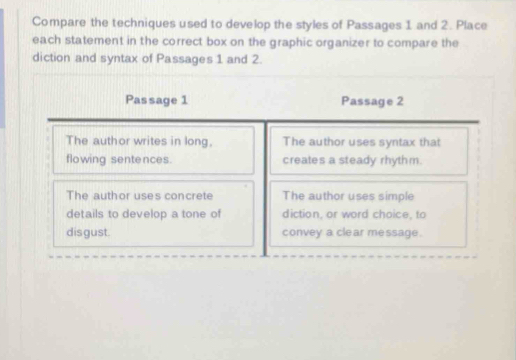 Compare the techniques used to develop the styles of Passages 1 and 2. Place 
each statement in the correct box on the graphic organizer to compare the 
diction and syntax of Passages 1 and 2.