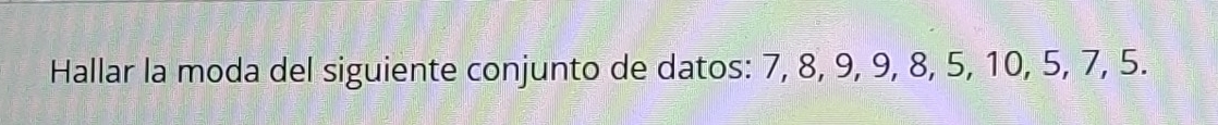 Hallar la moda del siguiente conjunto de datos: 7, 8, 9, 9, 8, 5, 10, 5, 7, 5.