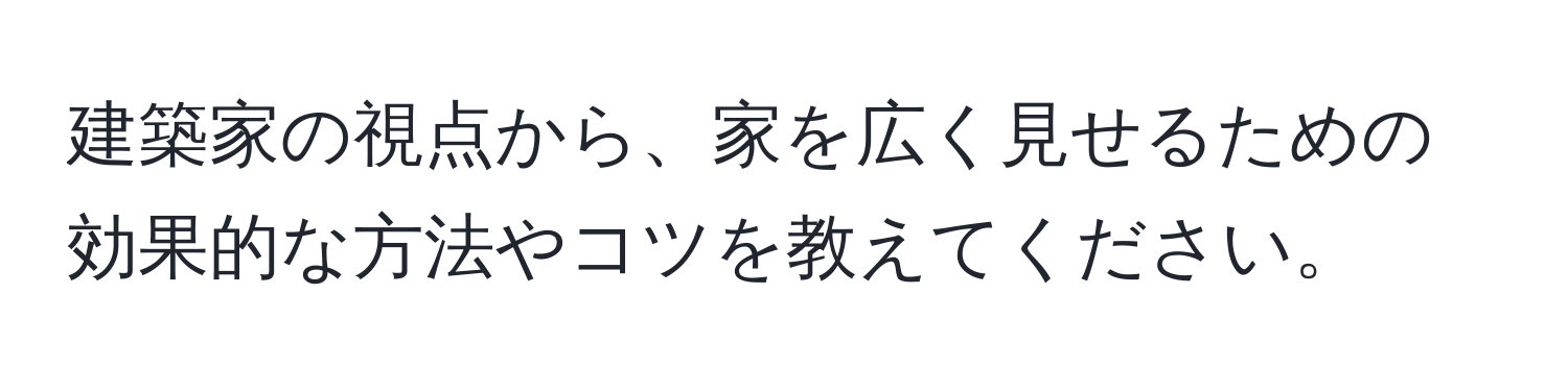 建築家の視点から、家を広く見せるための効果的な方法やコツを教えてください。