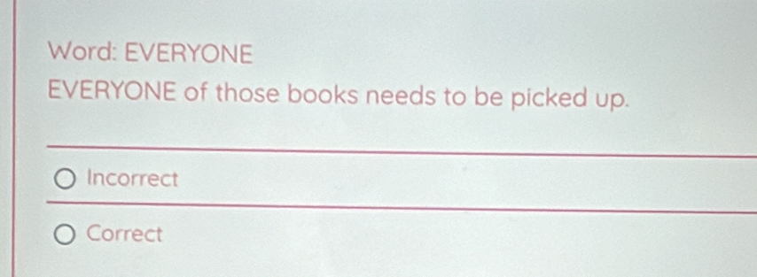 Word: EVERYONE
EVERYONE of those books needs to be picked up.
Incorrect
Correct