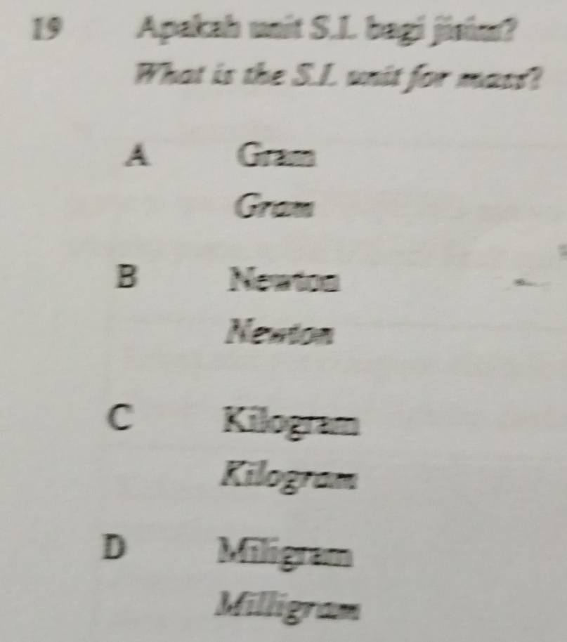 Apakah unit S.I. bagi jisúm?
What is the S.L. unit for mass?
A Gram
Gram
B Newton
Nexton
C
Kilogram
Kilogram
D Miligram
Milligram