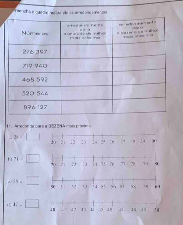 reencha o quadro realizando os arredondamentos. 
11. Arredonde para a DEZENA mais próxima. 
a) 28=□
b) 71=□
c ) 55=□
d) 47-□