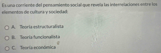 Es una corriente del pensamiento social que revela las interrelaciones entre los
elementos de cultura y sociedad:
A. Teoría estructuralista
B. Teoría funcionalista
C. Teoría económica