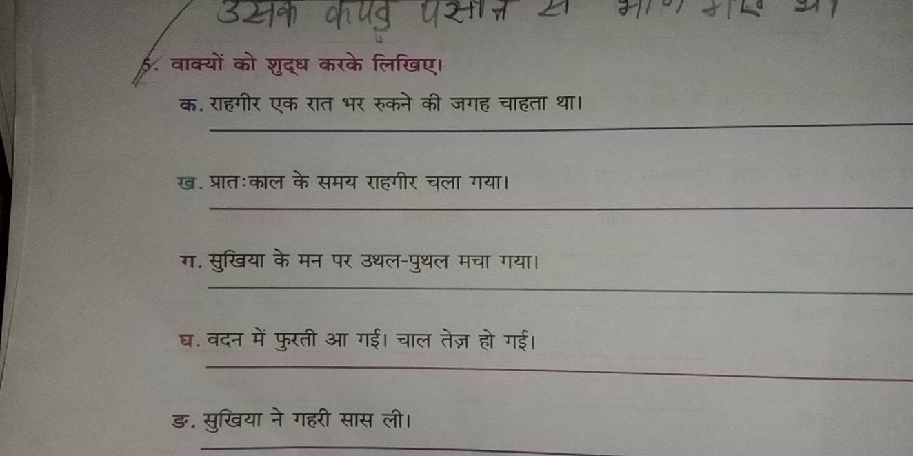 ई. वाक्यों को शुद्ध करके लिखए। 
क. राहगीर एक रात भर रुकने की जगह चाहता था। 
ख. प्रातःकाल के समय राहगीर चला गया। 
ग. सुखिया के मन पर उथल-पुथल मचा गया। 
घ. वदन में फुरती आ गई। चाल तेज़ हो गई। 
ड. सुखिया ने गहरी सास ली।