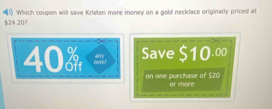 Which coupon will save Kristen more money on a gold necklace originally priced at
$24.20? 
any Save $10.00
40 item! 
on one purchase of $20
or more