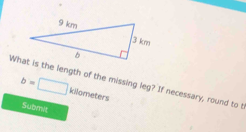 b=□ kilometers
What is the length of the missing leg? If necessary, round to t 
Submit