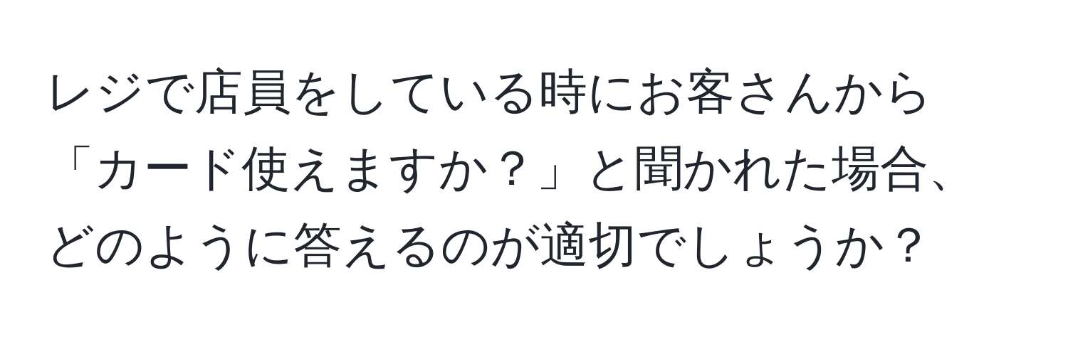 レジで店員をしている時にお客さんから「カード使えますか？」と聞かれた場合、どのように答えるのが適切でしょうか？