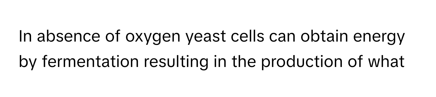 In absence of oxygen yeast cells can obtain energy by fermentation resulting in the production of what