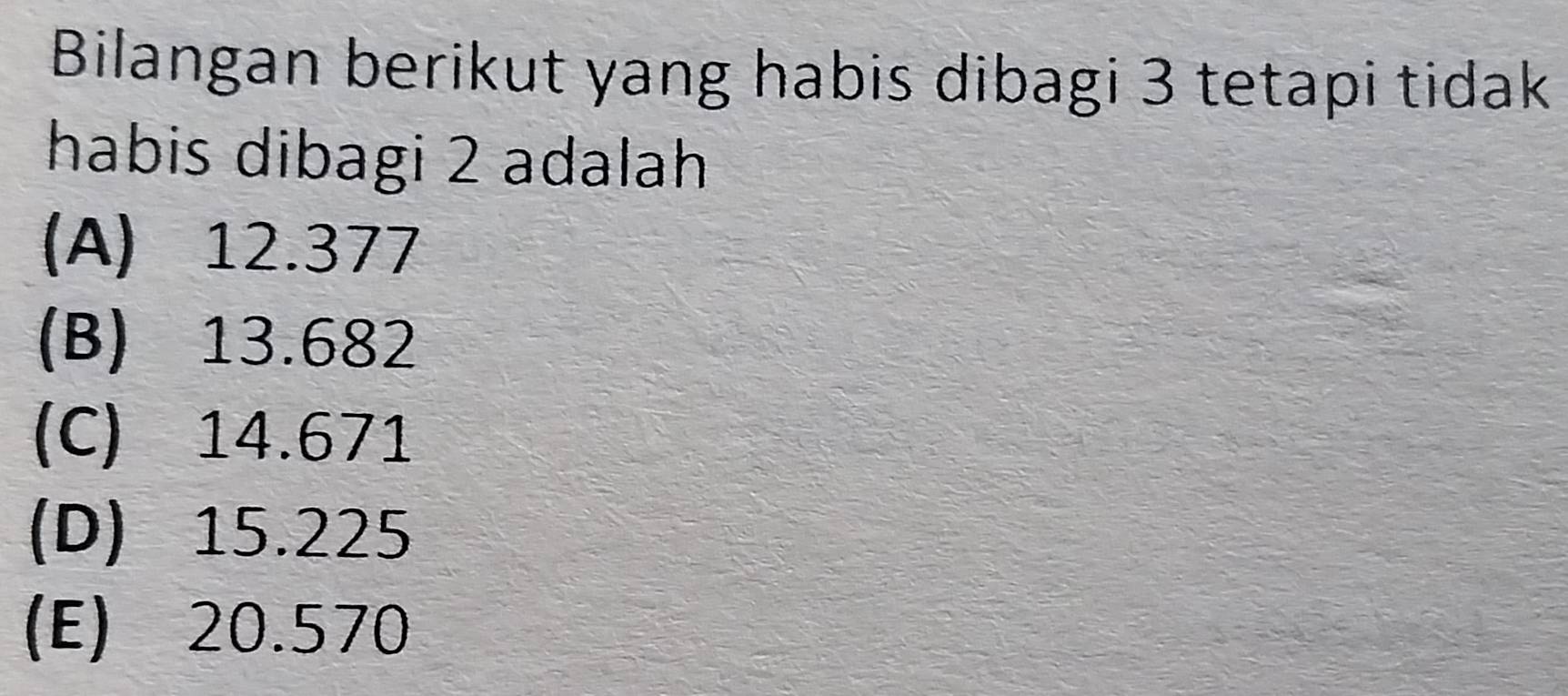 Bilangan berikut yang habis dibagi 3 tetapi tidak
habis dibagi 2 adalah
(A) 12.377
(B) 13.682
(C) 14.671
(D) 15.225
(E) 20.570