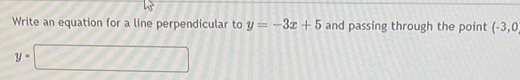 Write an equation for a line perpendicular to y=-3x+5 and passing through the point (-3,0,
y=□