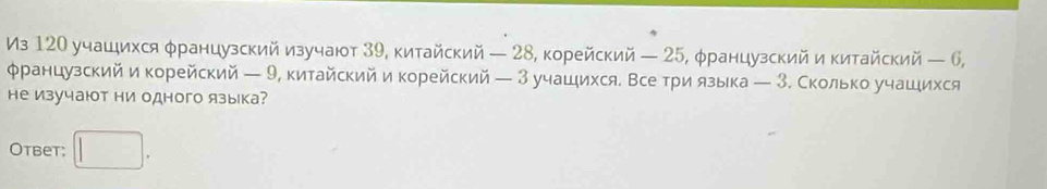 Из 120 учашιихся φранцузский изучают З9, китайский — 28, корейский — 25, φранцузский икитайский — 6, 
φранцузский и корейский — 9, китайскийи корейский — З учашихся Все три языка — З. Сколько учашихся 
не изучают ни одного языка? 
Otbet: |