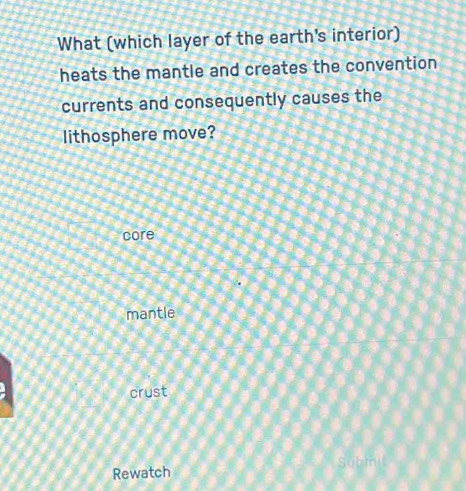 What (which layer of the earth's interior)
heats the mantle and creates the convention
currents and consequently causes the
lithosphere move?
core
mantle
crust
Subm
Rewatch