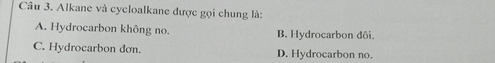 Alkane và cycloalkane được gọi chung là:
A. Hydrocarbon không no.
B. Hydrocarbon đôi.
C. Hydrocarbon đơn.
D. Hydrocarbon no.