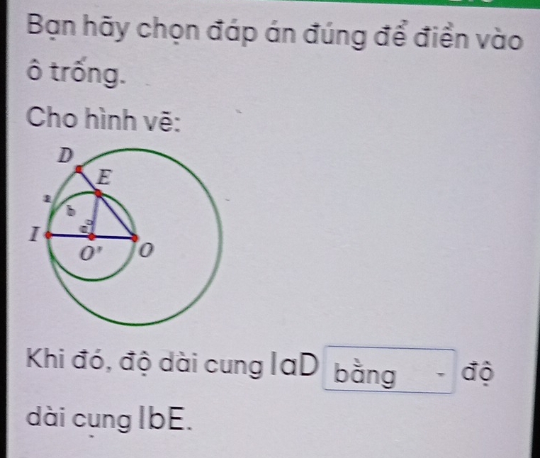 Bạn hãy chọn đáp án đúng để điền vào
ô trống.
Cho hình vẽ:
Khi đó, độ dài cung laD bằng độ
dài cung IbE.