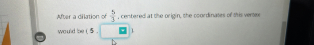 After a dilation of  5/3  , centered at the origin, the coordinates of this vertex 
would be ( 5 , ).