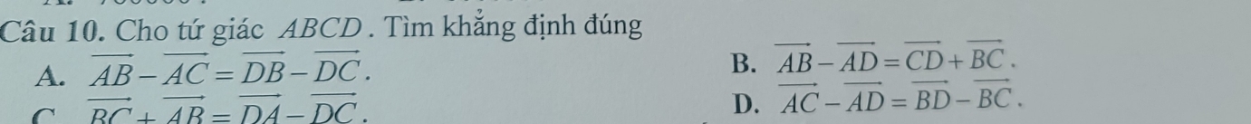 Cho tứ giác ABCD. Tìm khẳng định đúng
A. vector AB-vector AC=vector DB-vector DC.
B. vector AB-vector AD=vector CD+vector BC.
C vector BC+vector AB=vector DA-vector DC.
D. vector AC-vector AD=vector BD-vector BC.