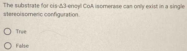 The substrate for cis- Δ3 -enoyl CoA isomerase can only exist in a single
stereoisomeric configuration.
True
False